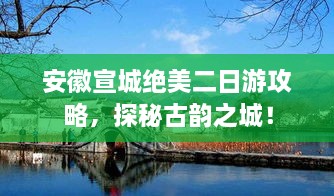 安徽宣城绝美二日游攻略，探秘古韵之城！