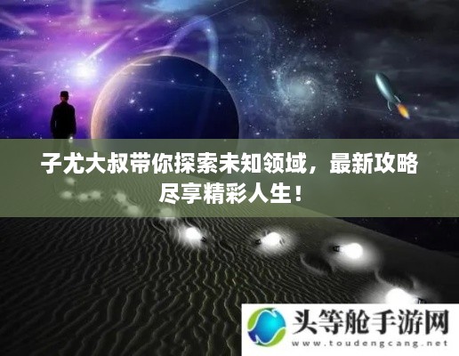 子尤大叔带你探索未知领域，最新攻略尽享精彩人生！