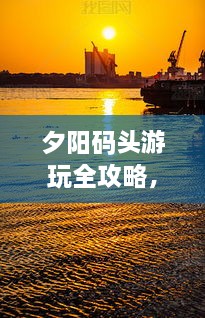 夕阳码头游玩全攻略，美景尽收眼底！