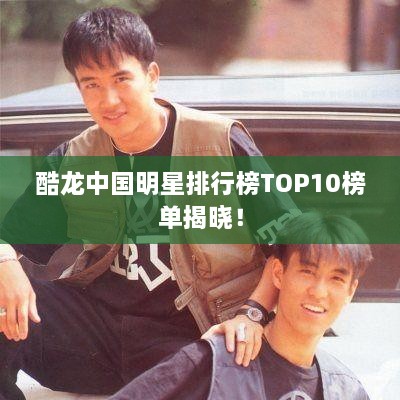 酷龙中国明星排行榜TOP10榜单揭晓！