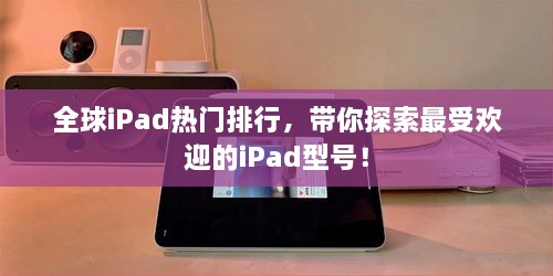 全球iPad热门排行，带你探索最受欢迎的iPad型号！