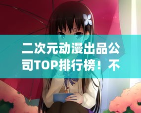 二次元动漫出品公司TOP排行榜！不容错过的精彩盘点