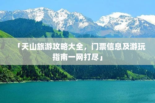 「天山旅游攻略大全，门票信息及游玩指南一网打尽」