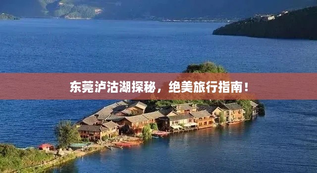 东莞泸沽湖探秘，绝美旅行指南！