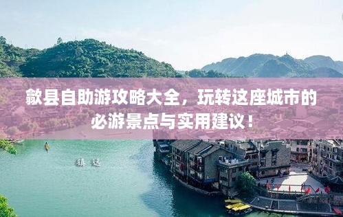 歙县自助游攻略大全，玩转这座城市的必游景点与实用建议！