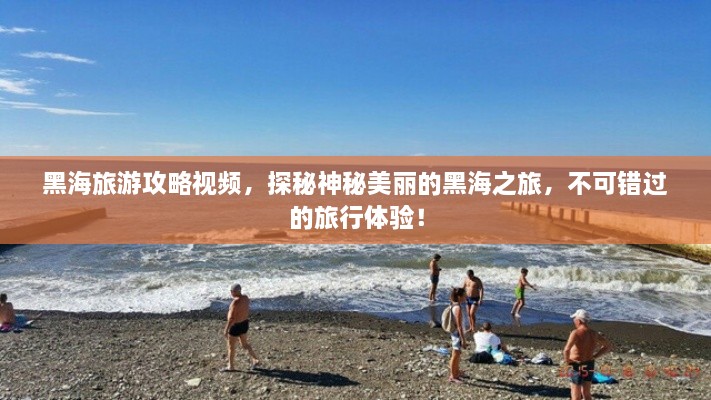 黑海旅游攻略视频，探秘神秘美丽的黑海之旅，不可错过的旅行体验！