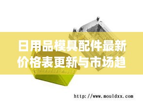 日用品模具配件最新价格表更新与市场趋势深度解析