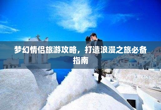 梦幻情侣旅游攻略，打造浪漫之旅必备指南