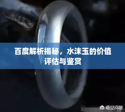 百度解析揭秘，水沫玉的价值评估与鉴赏