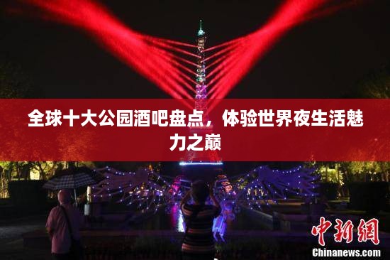 全球十大公园酒吧盘点，体验世界夜生活魅力之巅