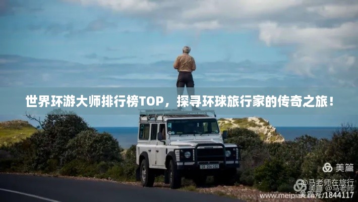 世界环游大师排行榜TOP，探寻环球旅行家的传奇之旅！