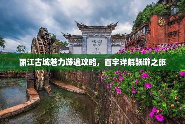 丽江古城魅力游遍攻略，百字详解畅游之旅