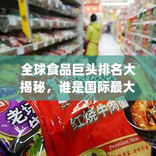 全球食品巨头排名大揭秘，谁是国际最大食品公司？
