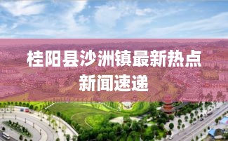 桂阳县沙洲镇最新热点新闻速递