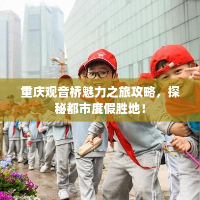 重庆观音桥魅力之旅攻略，探秘都市度假胜地！