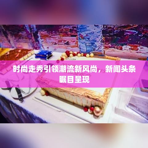 时尚走秀引领潮流新风尚，新闻头条瞩目呈现