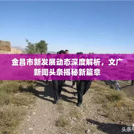 金昌市新发展动态深度解析，文广新闻头条揭秘新篇章