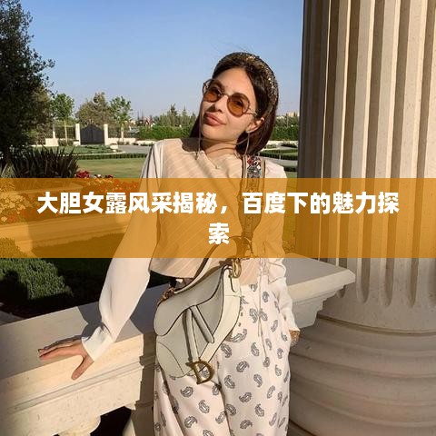 大胆女露风采揭秘，百度下的魅力探索