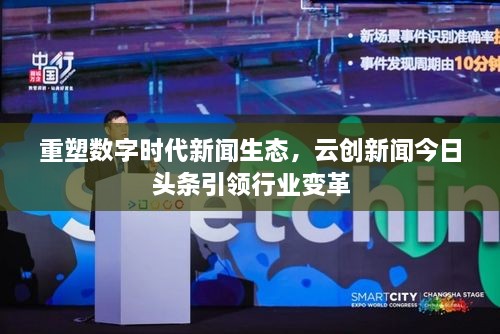 重塑数字时代新闻生态，云创新闻今日头条引领行业变革