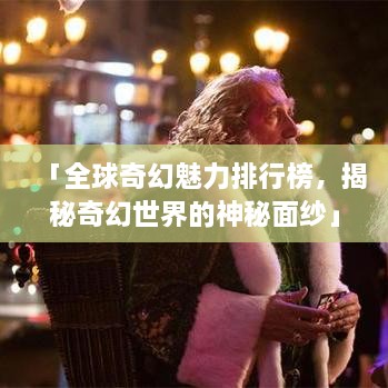 「全球奇幻魅力排行榜，揭秘奇幻世界的神秘面纱」