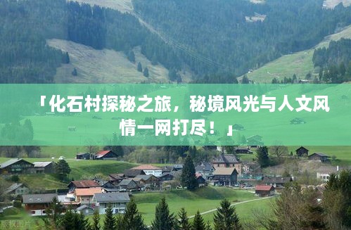「化石村探秘之旅，秘境风光与人文风情一网打尽！」