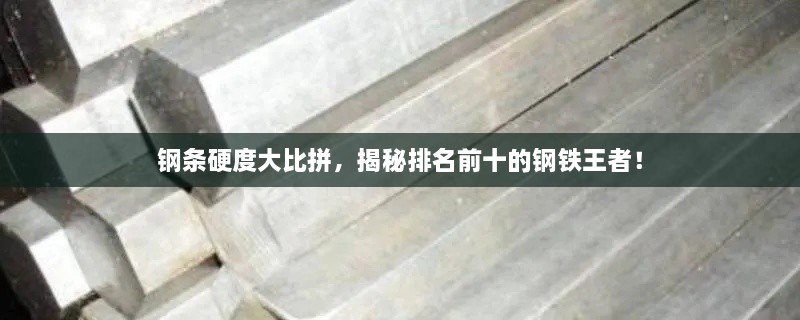 钢条硬度大比拼，揭秘排名前十的钢铁王者！