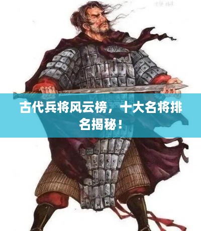 古代兵将风云榜，十大名将排名揭秘！