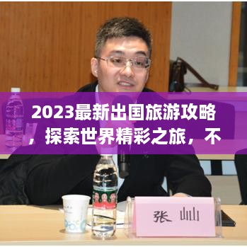 2023最新出国旅游攻略，探索世界精彩之旅，不容错过！