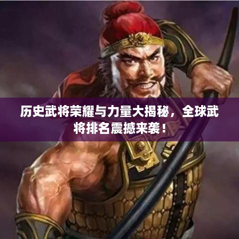 历史武将荣耀与力量大揭秘，全球武将排名震撼来袭！