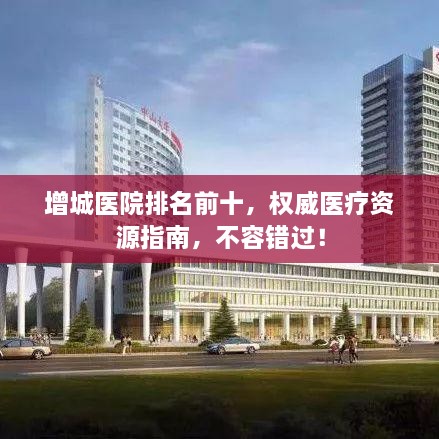 增城医院排名前十，权威医疗资源指南，不容错过！