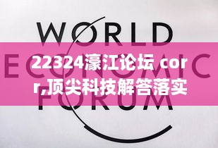 22324濠江论坛 corr,顶尖科技解答落实_HHJ4.13.29未来版