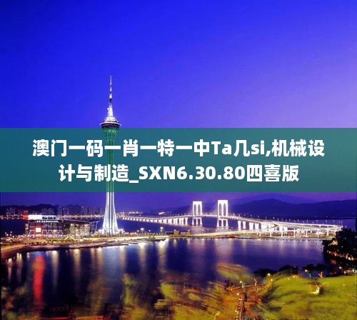 澳门一码一肖一特一中Ta几si,机械设计与制造_SXN6.30.80四喜版