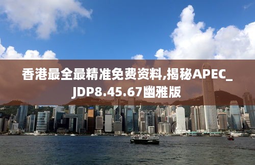 香港最全最精准免费资料,揭秘APEC_JDP8.45.67幽雅版