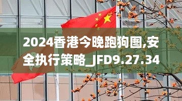 2024香港今晚跑狗图,安全执行策略_JFD9.27.34解题版