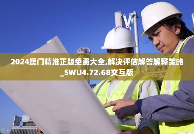 2024澳门精准正版免费大全,解决评估解答解释策略_SWU4.72.68交互版