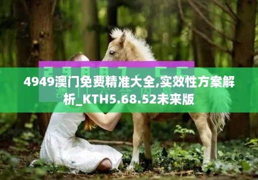 4949澳门免费精准大全,实效性方案解析_KTH5.68.52未来版