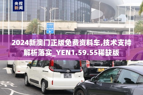 2024新澳门正版免费资料车,技术支持解析落实_YEN1.59.55稀缺版