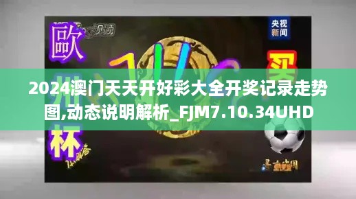 2024澳门天天开好彩大全开奖记录走势图,动态说明解析_FJM7.10.34UHD