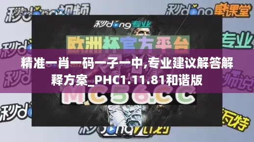 精准一肖一码一子一中,专业建议解答解释方案_PHC1.11.81和谐版