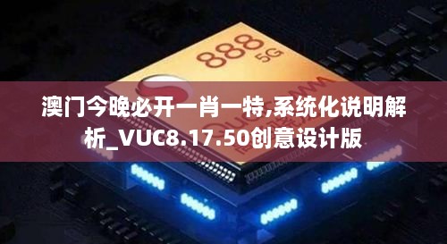 澳门今晚必开一肖一特,系统化说明解析_VUC8.17.50创意设计版