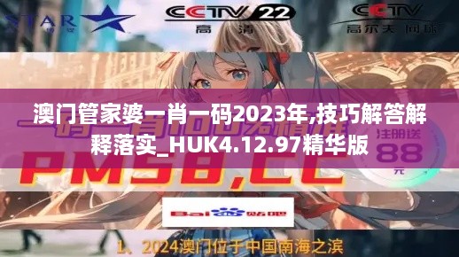 澳门管家婆一肖一码2023年,技巧解答解释落实_HUK4.12.97精华版