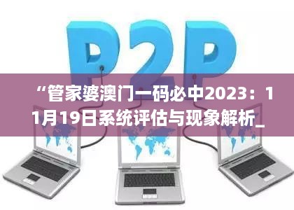 “管家婆澳门一码必中2023：11月19日系统评估与现象解析_GFP7.32.80毛坯版”