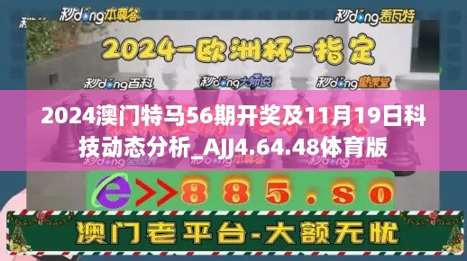 2024澳门特马56期开奖及11月19日科技动态分析_AJJ4.64.48体育版