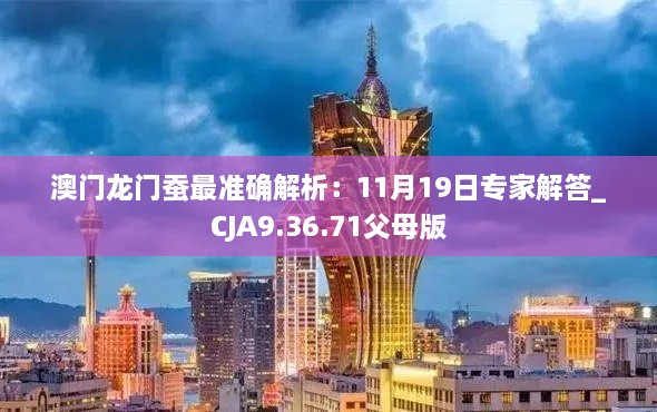 澳门龙门蚕最准确解析：11月19日专家解答_CJA9.36.71父母版