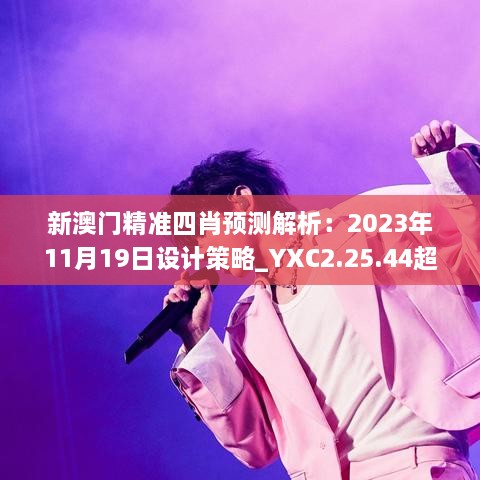 新澳门精准四肖预测解析：2023年11月19日设计策略_YXC2.25.44超级版