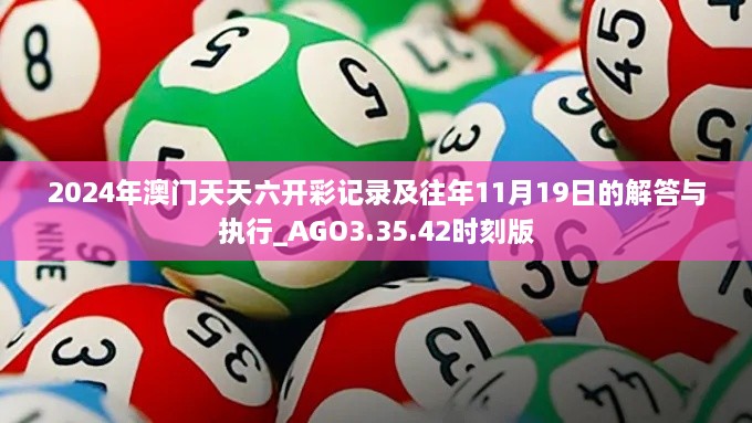 2024年澳门天天六开彩记录及往年11月19日的解答与执行_AGO3.35.42时刻版