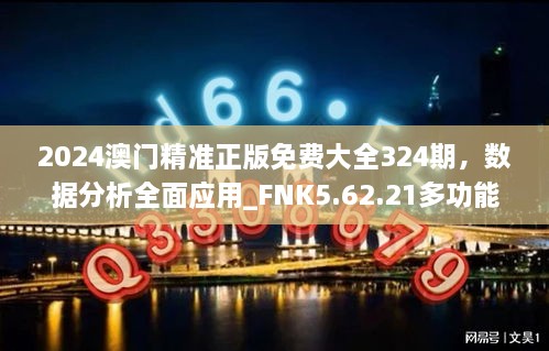 2024澳门精准正版免费大全324期，数据分析全面应用_FNK5.62.21多功能版