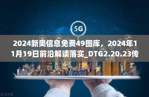 2024新奥信息免费49图库，2024年11月19日前沿解读落实_DTG2.20.23传递版