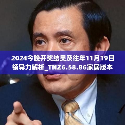 2024今晚开奖结果及往年11月19日领导力解析_TNZ6.58.86家居版本