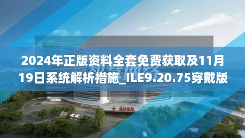 2024年正版资料全套免费获取及11月19日系统解析措施_ILE9.20.75穿戴版